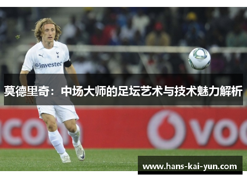 莫德里奇：中场大师的足坛艺术与技术魅力解析