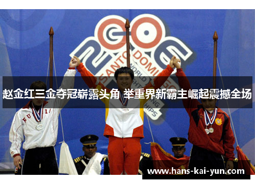 赵金红三金夺冠崭露头角 举重界新霸主崛起震撼全场
