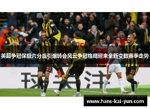 英超争冠保级六分战引爆转会风云争冠格局迎来全新变数赛季走势