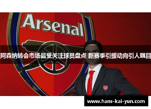 阿森纳转会市场最受关注球员盘点 新赛季引援动向引人瞩目