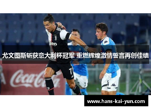 尤文图斯斩获意大利杯冠军 重燃辉煌激情誓言再创佳绩