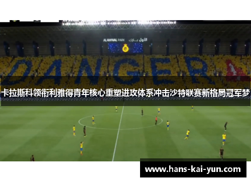 卡拉斯科领衔利雅得青年核心重塑进攻体系冲击沙特联赛新格局冠军梦